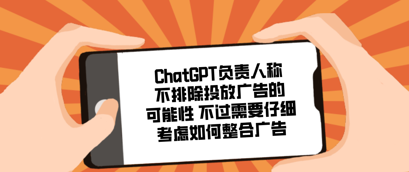 ChatGPT负责人称不排除投放广告的可能性 不过需要仔细考虑如何整合广告