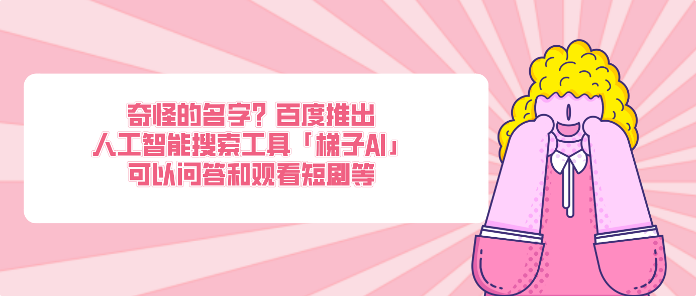 奇怪的名字?百度推出人工智能搜索工具「梯子AI」可以问答和观看短剧等