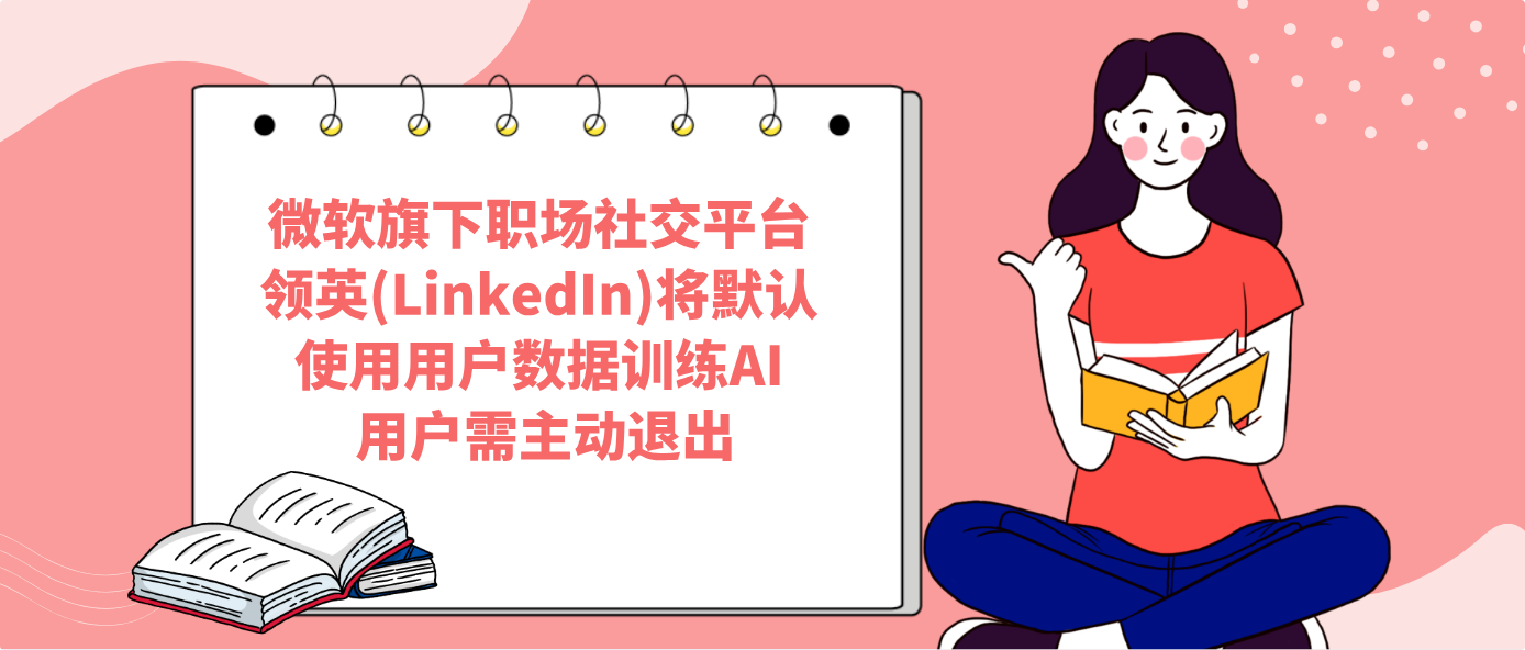 微软旗下职场社交平台领英(LinkedIn)将默认使用用户数据训练AI 用户需主动退出