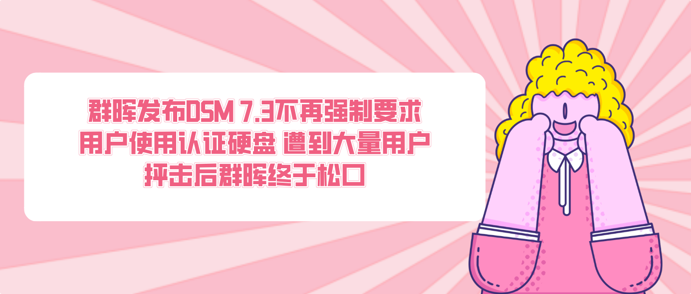 群晖发布DSM 7.3不再强制要求用户使用认证硬盘 遭到大量用户抨击后群晖终于松口