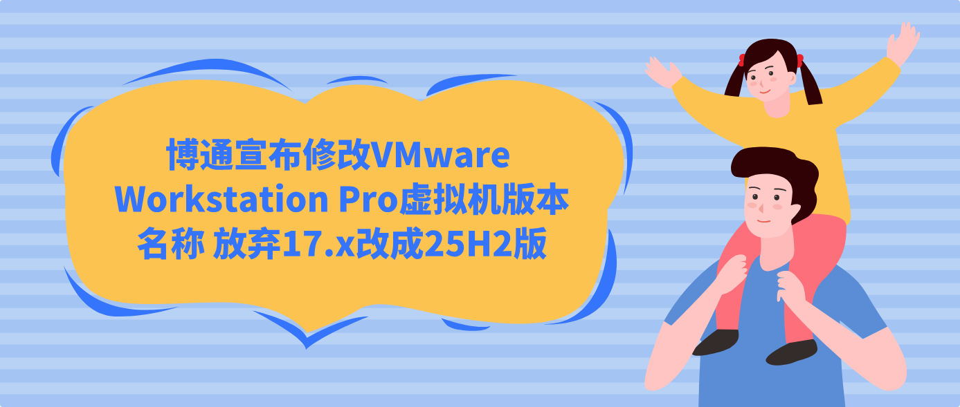 博通宣布修改VMware Workstation Pro虚拟机版本名称 放弃17.x改成25H2版