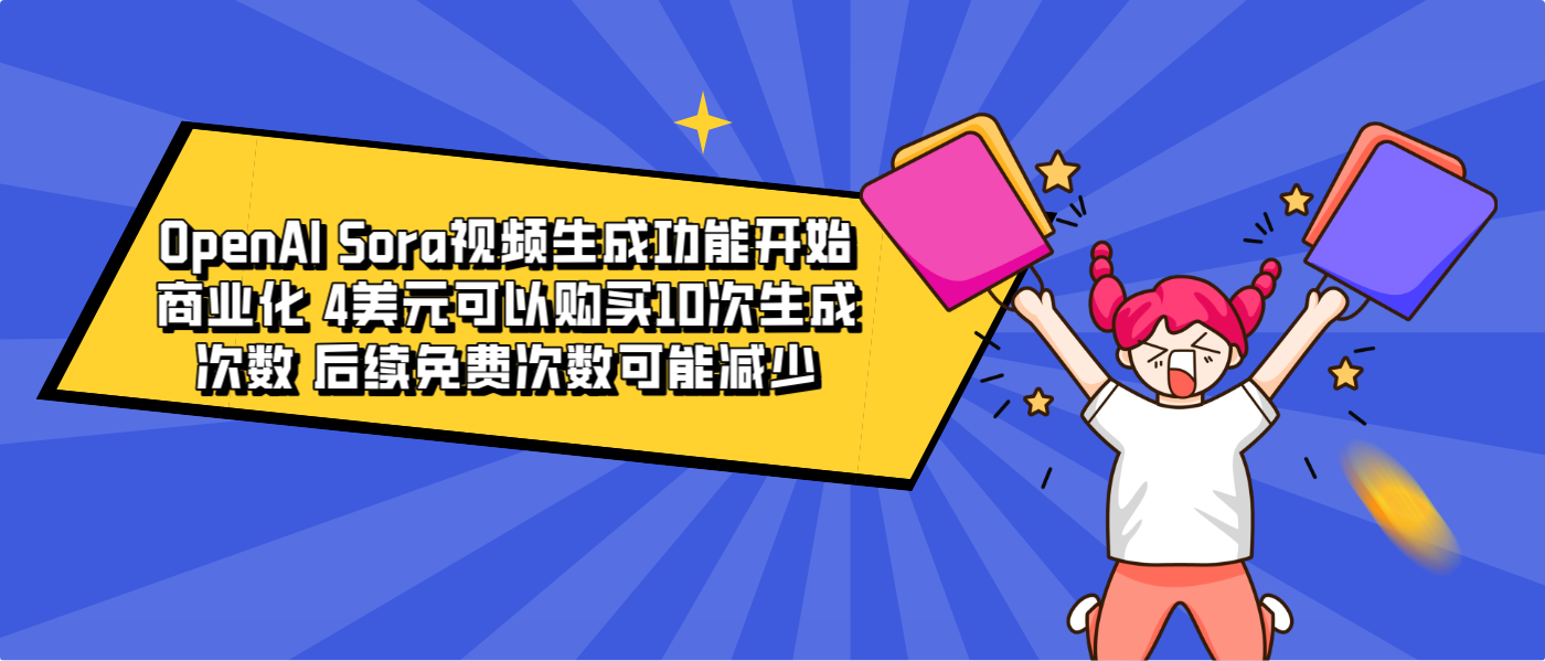 OpenAI Sora视频生成功能开始商业化 4美元可以购买10次生成次数 后续免费次数可能减少