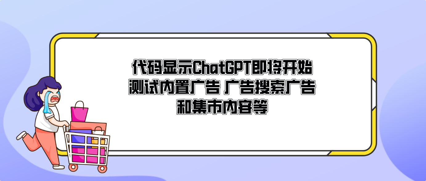 代码显示ChatGPT即将开始测试内置广告 广告搜索广告和集市内容等