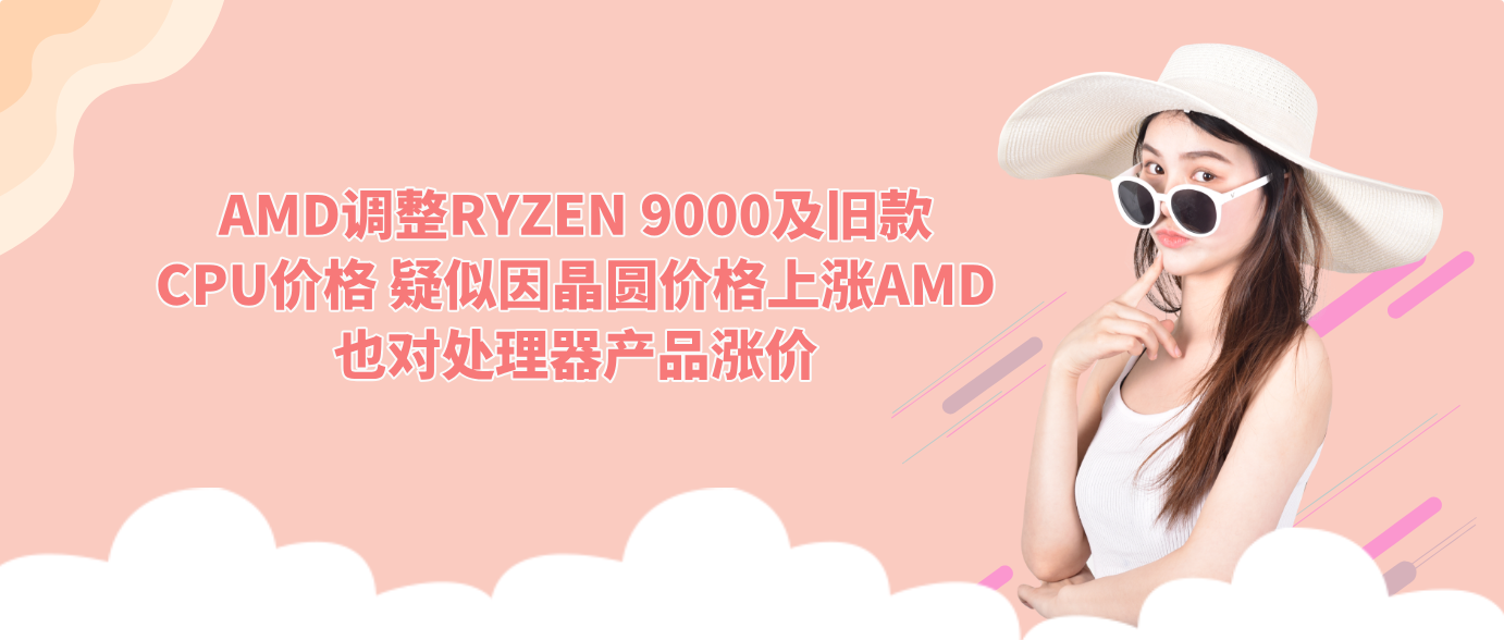 AMD调整RYZEN 9000及旧款CPU价格 疑似因晶圆价格上涨AMD也对处理器产品涨价