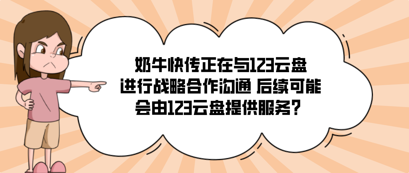 奶牛快传正在与123云盘进行战略合作沟通 后续可能会由123云盘提供服务？
