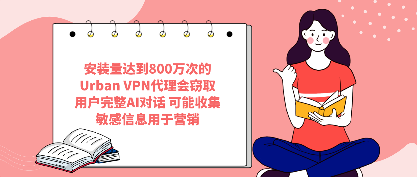 安装量达到800万次的Urban VPN代理会窃取用户完整AI对话 可能收集敏感信息用于营销