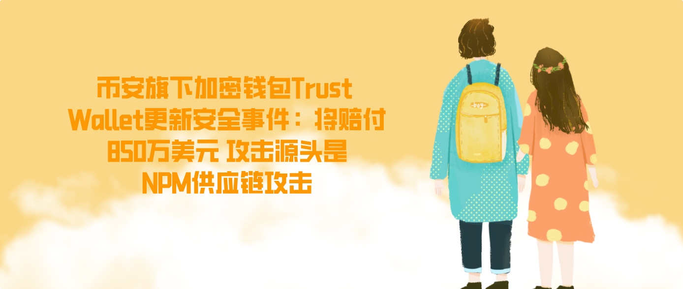 币安旗下加密钱包Trust Wallet更新安全事件：将赔付850万美元 攻击源头是NPM供应链攻击