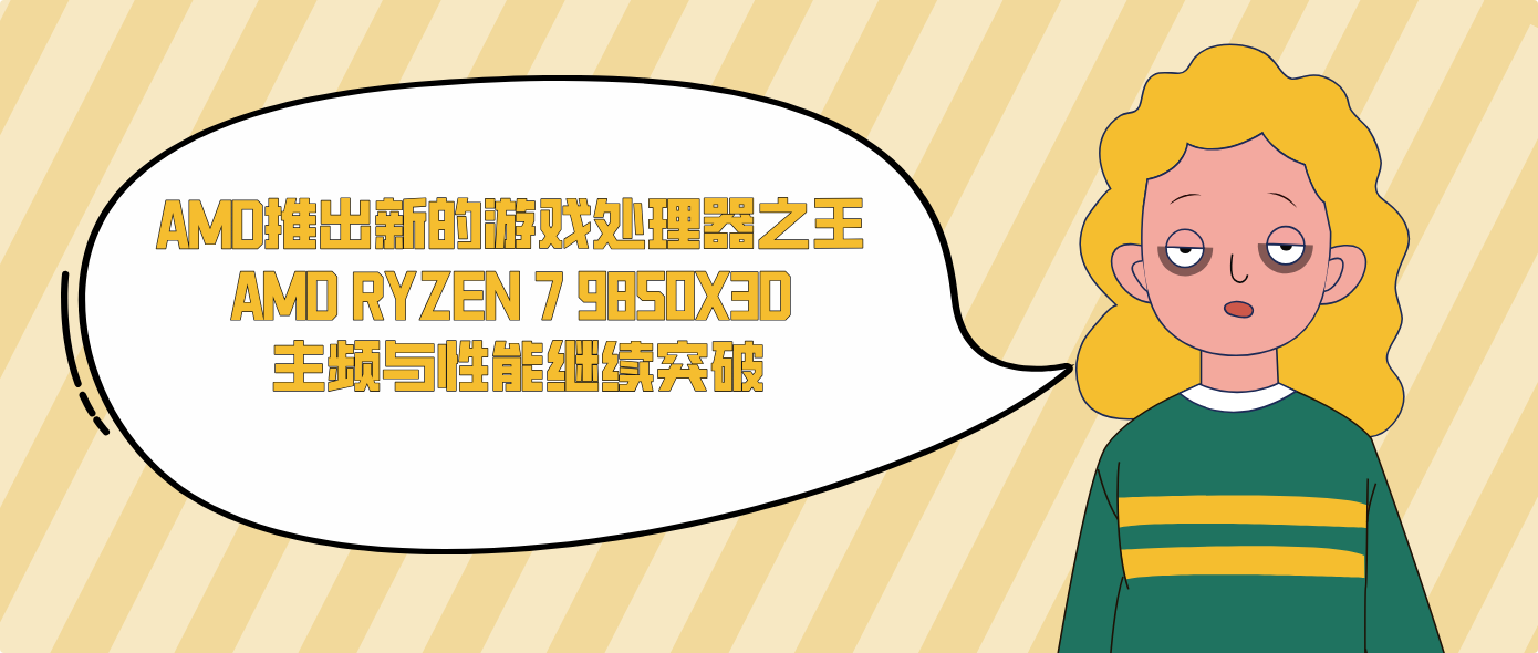 AMD推出新的游戏处理器之王 AMD RYZEN 7 9850X3D 主频与性能继续突破