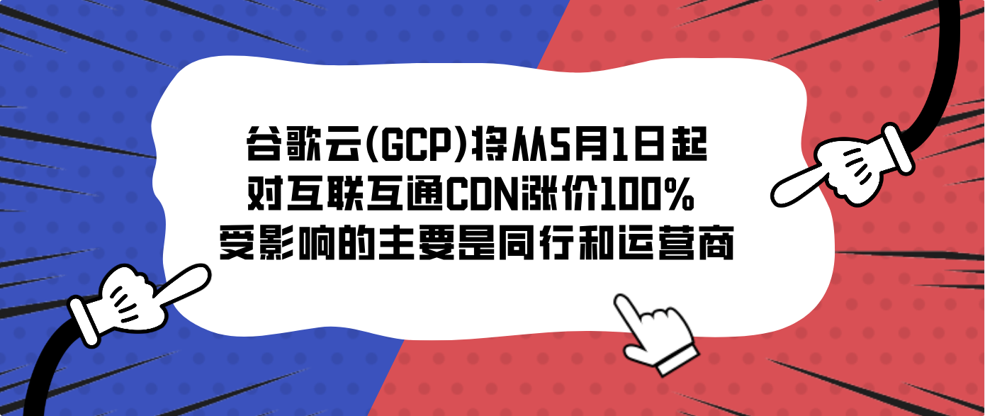 谷歌云(GCP)将从5月1日起对互联互通CDN涨价100% 受影响的主要是同行和运营商