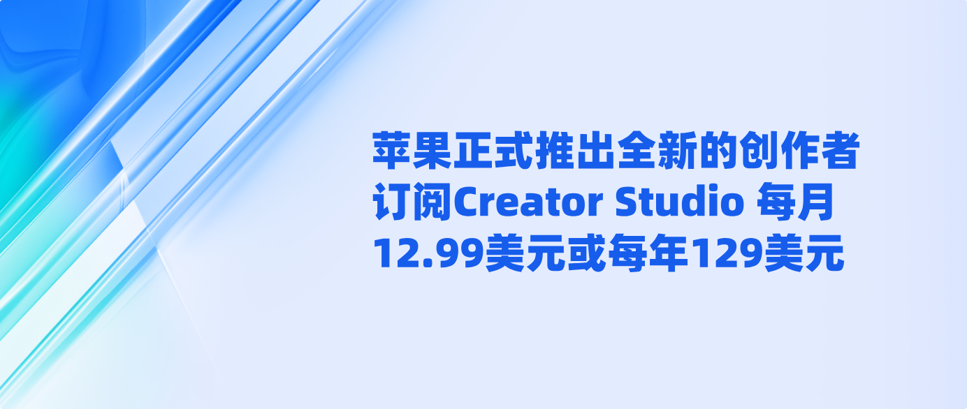 苹果正式推出全新的创作者订阅Creator Studio 每月12.99美元或每年129美元