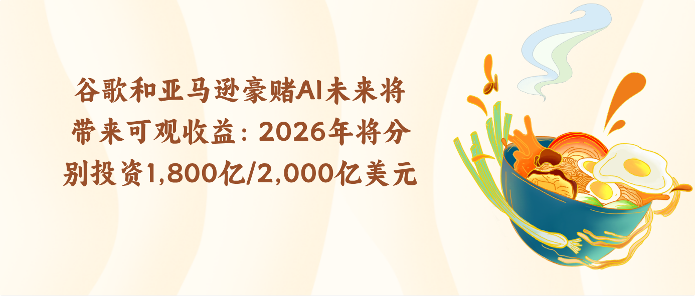 谷歌和亚马逊豪赌AI未来将带来可观收益：2026年将分别投资1,800亿/2,000亿美元