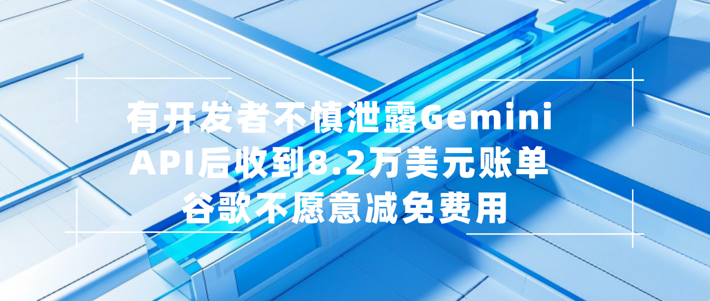 有开发者不慎泄露Gemini API后收到8.2万美元账单 谷歌不愿意减免费用