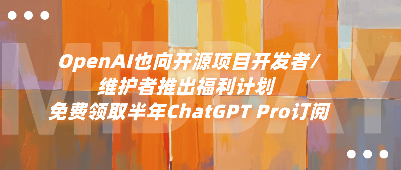 OpenAI也向开源项目开发者/维护者推出福利计划 免费领取半年ChatGPT Pro订阅