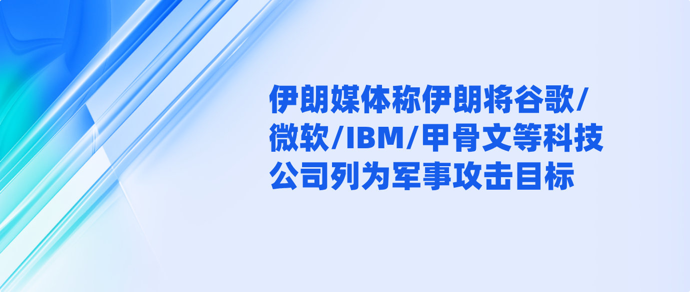 伊朗媒体称伊朗将谷歌/微软/IBM/甲骨文等科技公司列为军事攻击目标