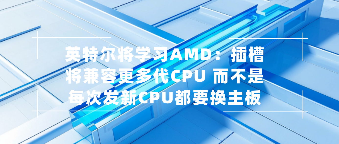 英特尔将学习AMD：插槽将兼容更多代CPU 而不是每次发新CPU都要换主板