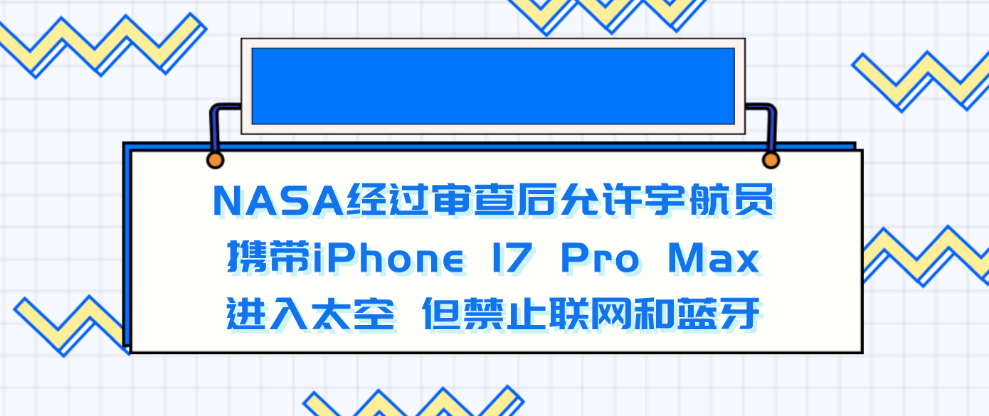 NASA经过审查后允许宇航员携带iPhone 17 Pro Max进入太空 但禁止联网和蓝牙