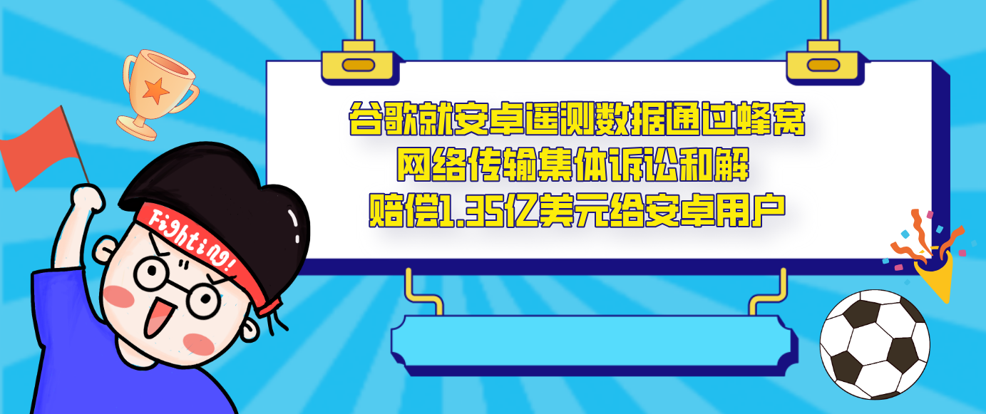 谷歌就安卓遥测数据通过蜂窝网络传输集体诉讼和解 赔偿1.35亿美元给安卓用户