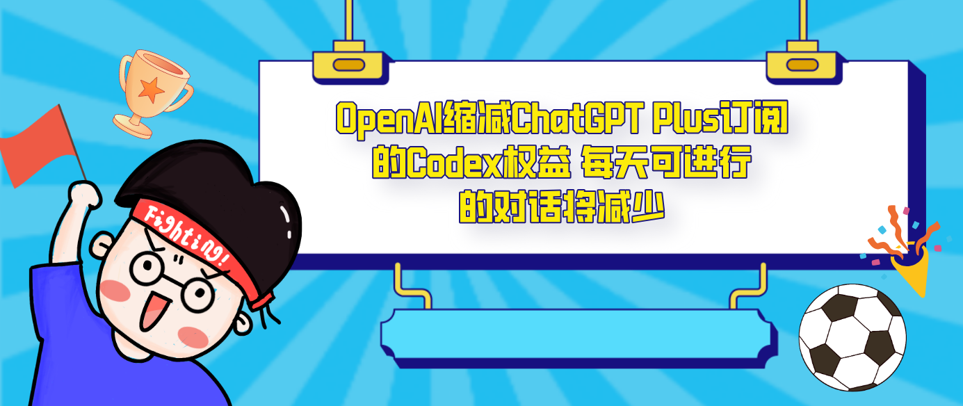 OpenAI缩减ChatGPT Plus订阅的Codex权益 每天可进行的对话将减少