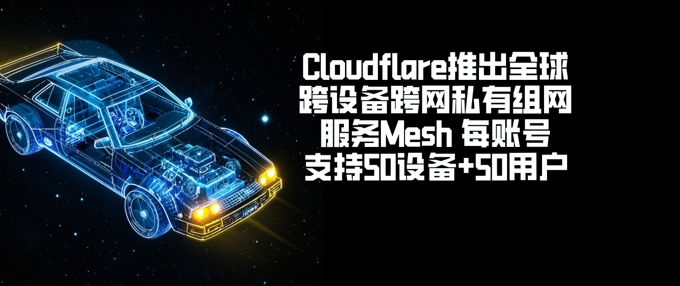 Cloudflare推出全球跨设备跨网私有组网服务Mesh 每账号支持50设备+50用户
