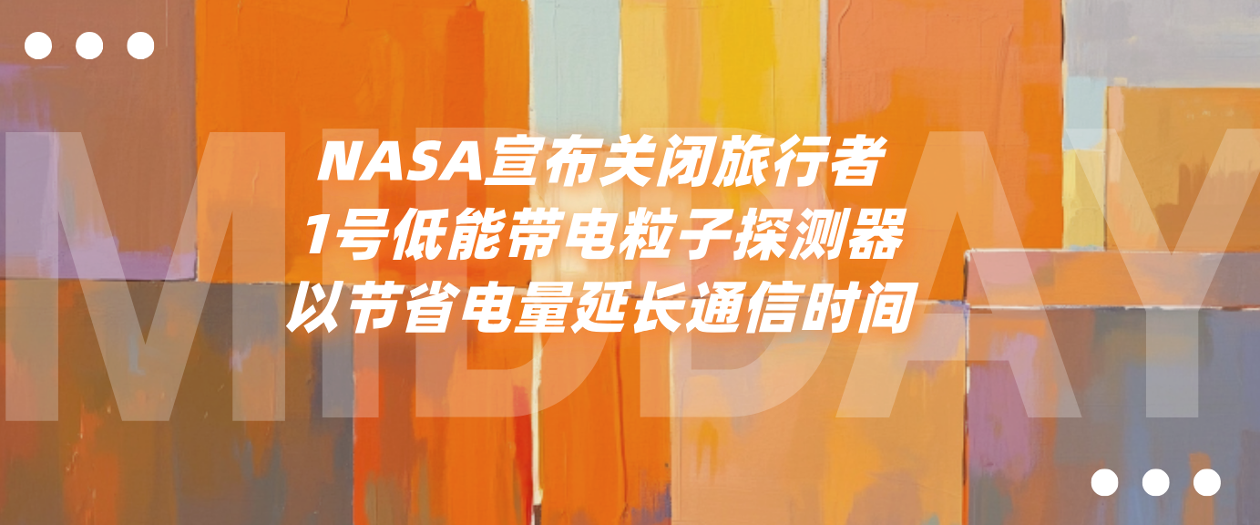 NASA宣布关闭旅行者1号低能带电粒子探测器以节省电量延长通信时间