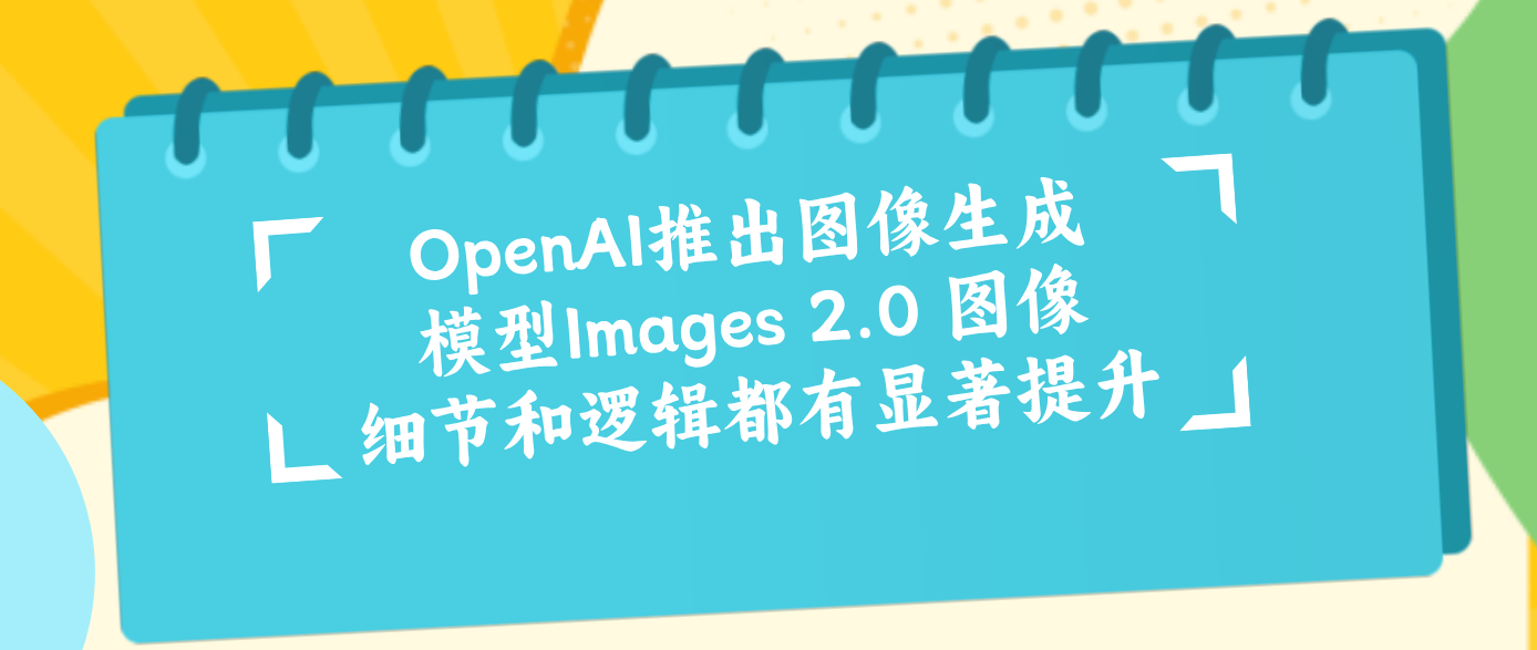 OpenAI推出图像生成模型Images 2.0 图像细节和逻辑都有显著提升