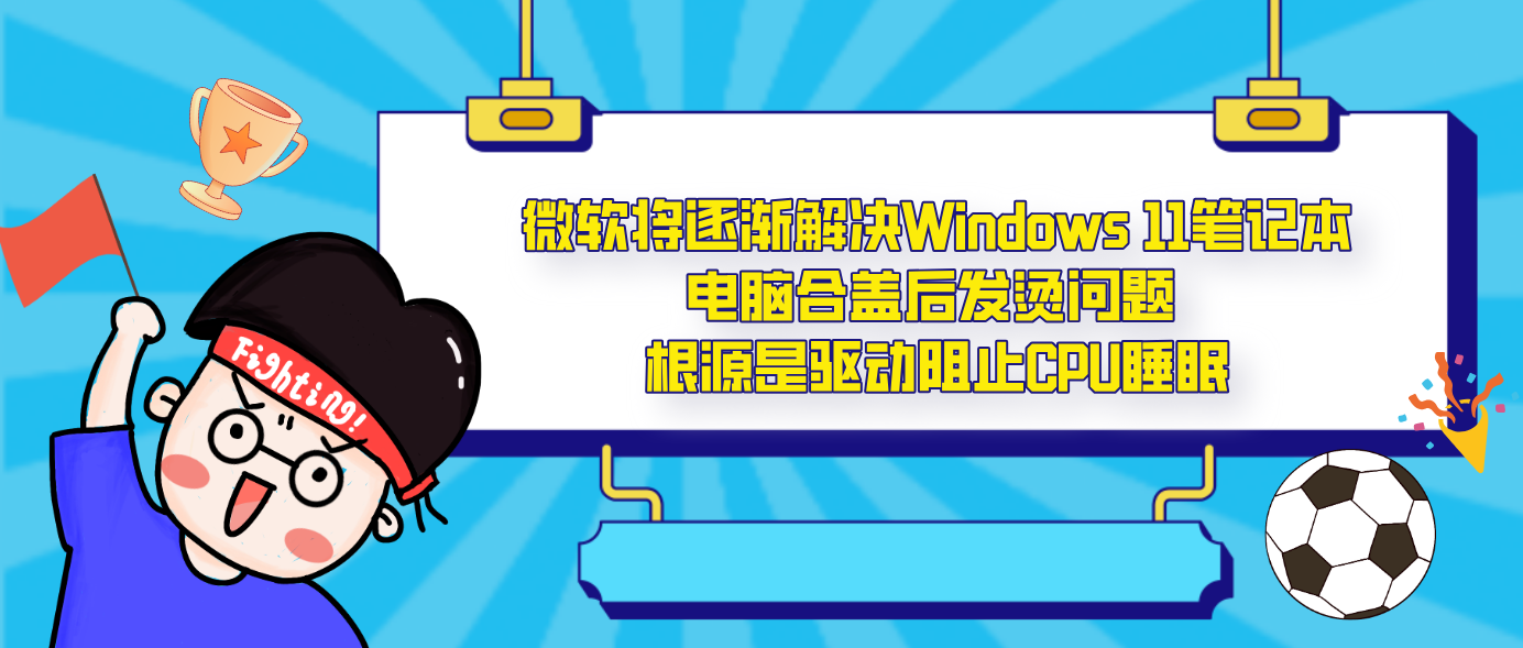 微软将逐渐解决Windows 11笔记本电脑合盖后发烫问题 根源是驱动阻止CPU睡眠