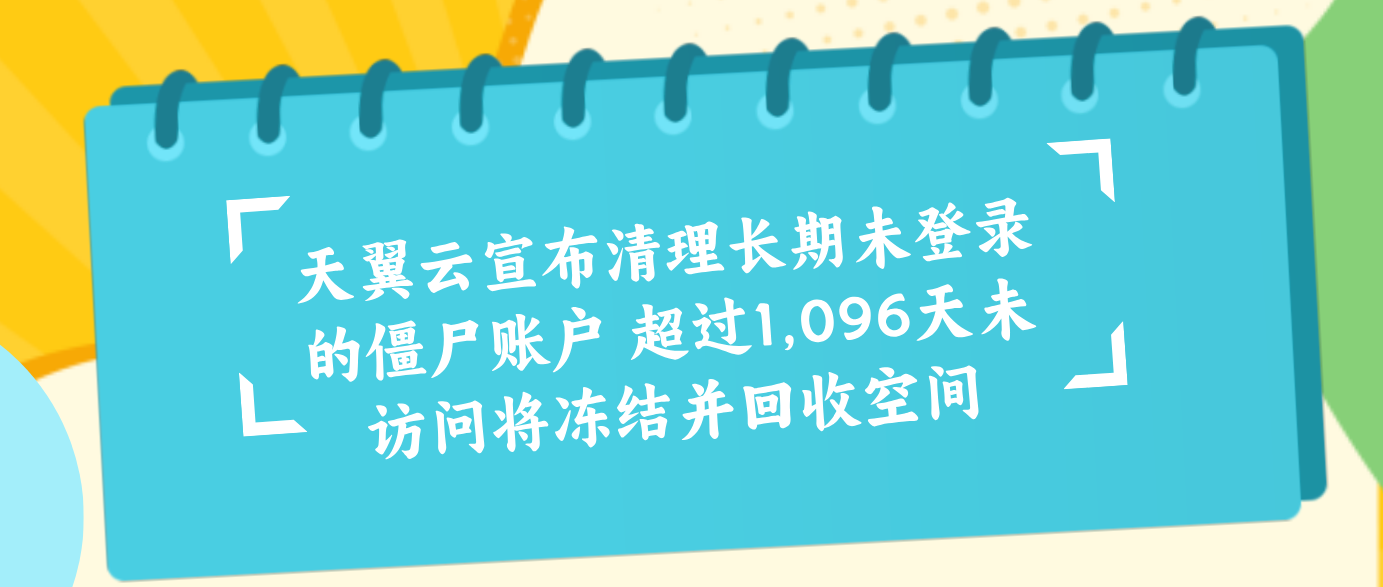 天翼云宣布清理长期未登录的僵尸账户 超过1,096天未访问将冻结并回收空间