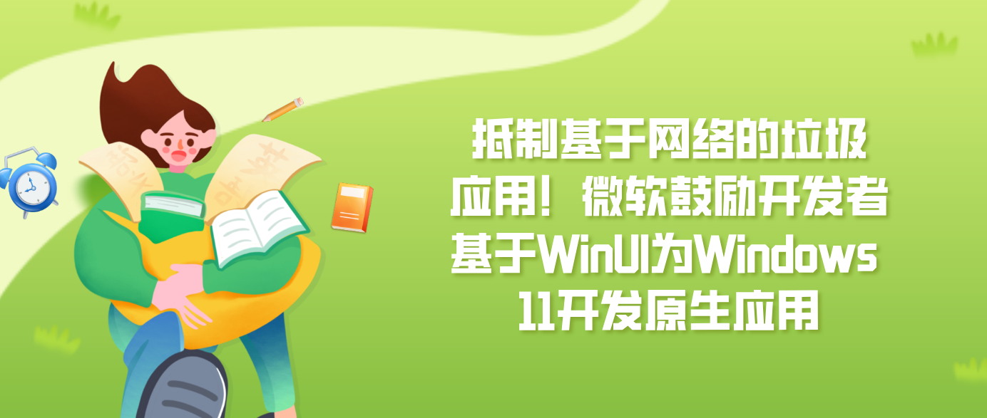 抵制基于网络的垃圾应用！微软鼓励开发者基于WinUI为Windows 11开发原生应用
