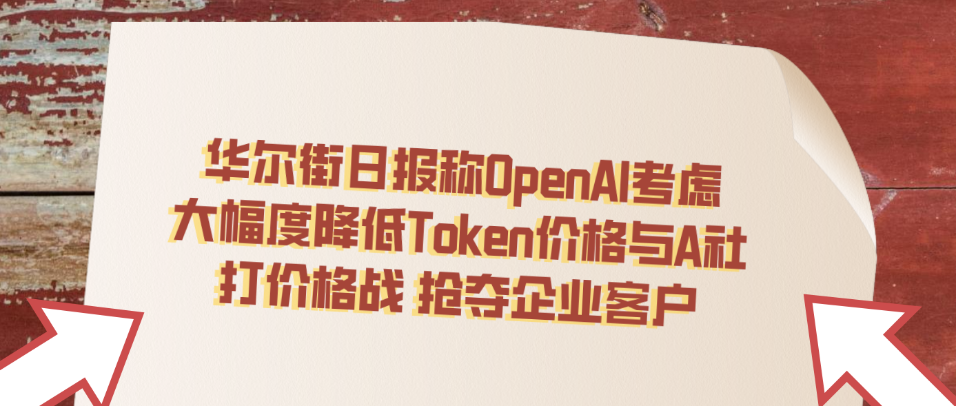 华尔街日报称OpenAI考虑大幅度降低Token价格与A社打价格战 抢夺企业客户