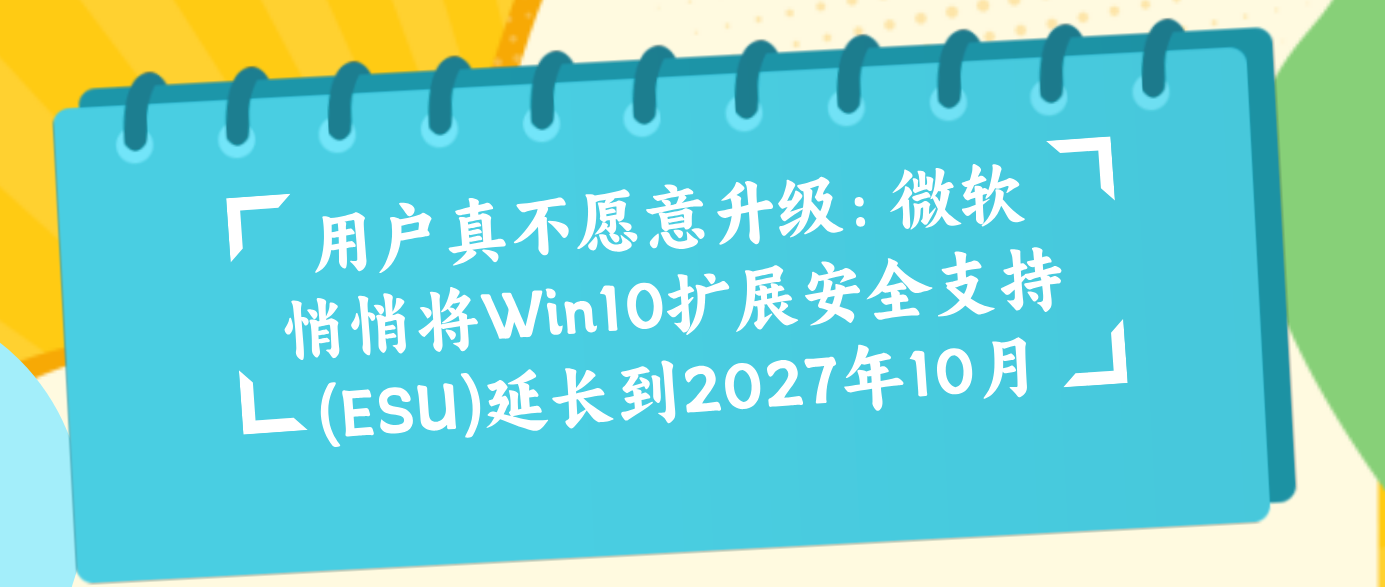 用户真不愿意升级：微软悄悄将Win10扩展安全支持(ESU)延长到2027年10月