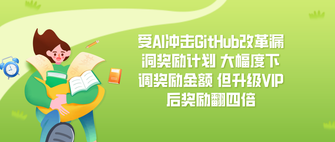 受AI冲击GitHub改革漏洞奖励计划 大幅度下调奖励金额 但升级VIP后奖励翻四倍