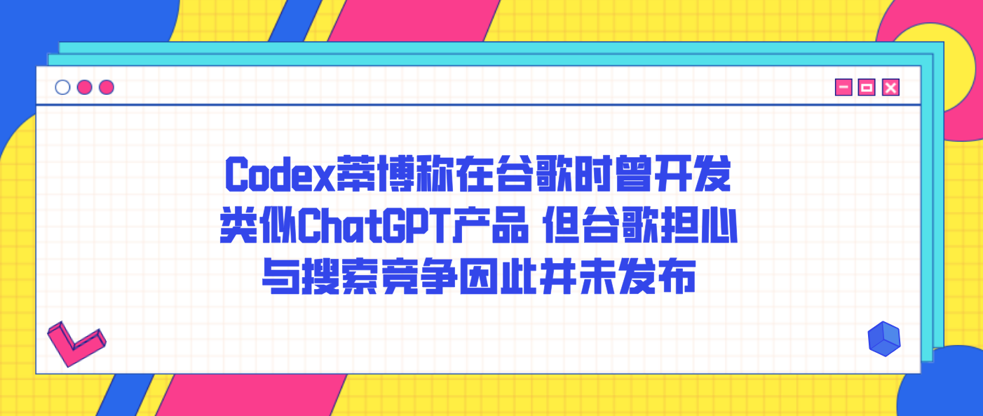 Codex蒂博称在谷歌时曾开发类似ChatGPT产品 但谷歌担心与搜索竞争因此并未发布