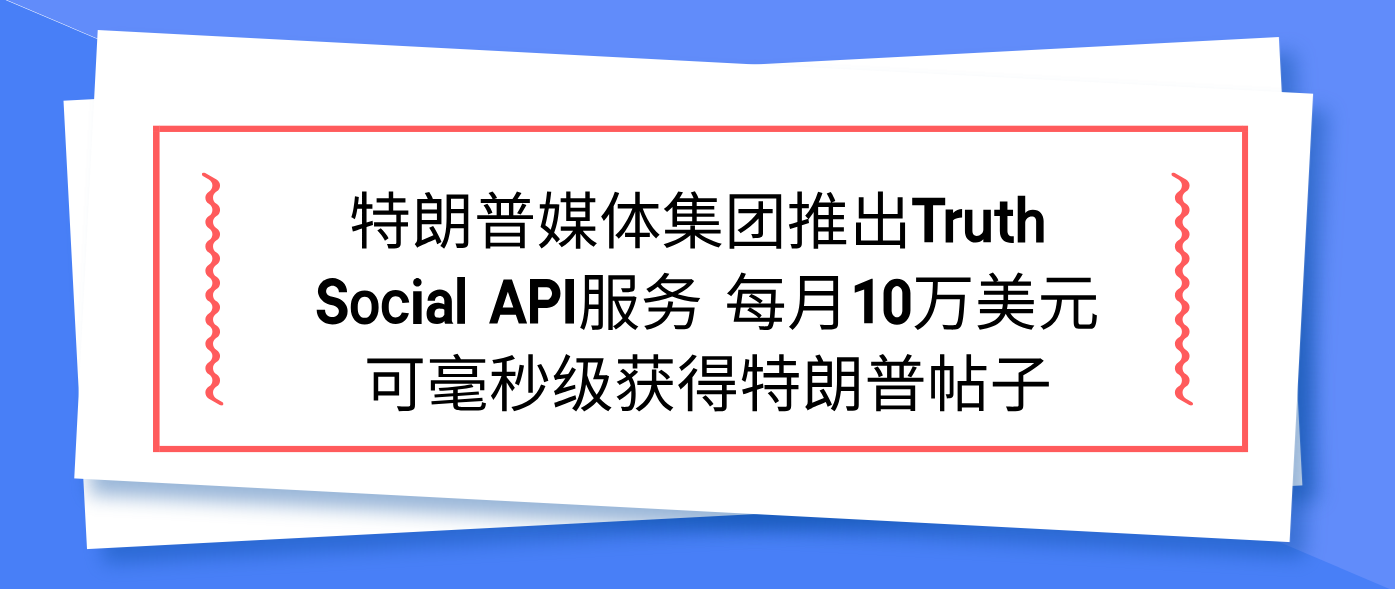 特朗普媒体集团推出Truth Social API服务 每月10万美元可毫秒级获得特朗普帖子